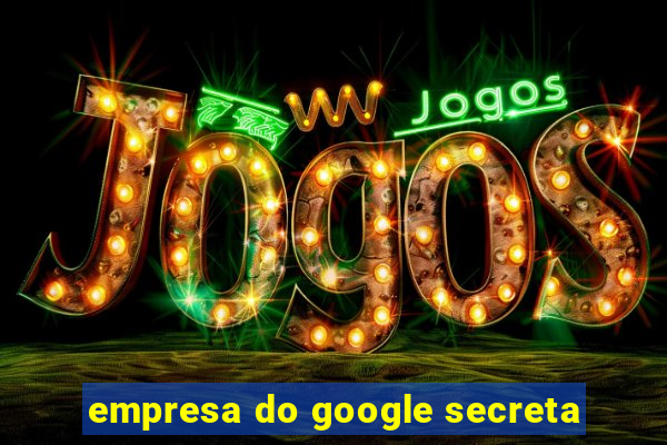 empresa do google secreta